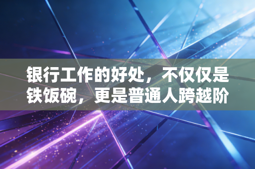 银行工作的好处,不仅仅是铁饭碗,更是普通人跨越阶层的入场券
