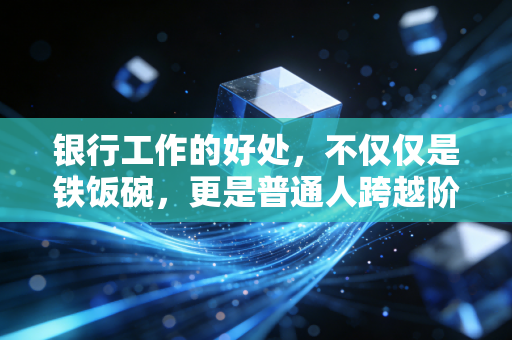 银行工作的好处，不仅仅是铁饭碗，更是普通人跨越阶层的入场券