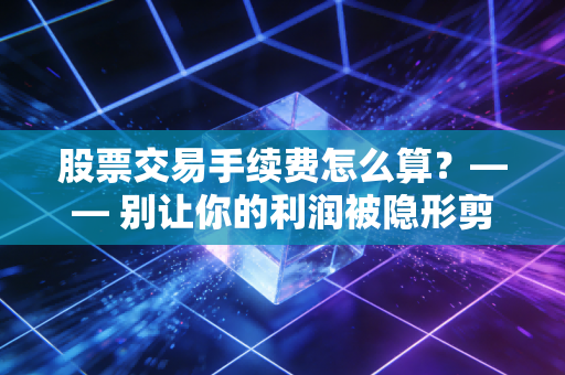 股票交易手续费怎么算?—— 别让你的利润被隐形剪刀悄悄剪掉