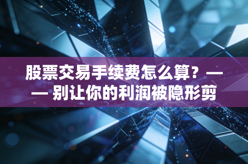 股票交易手续费怎么算？—— 别让你的利润被隐形剪刀悄悄剪掉