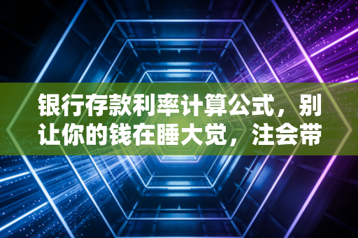 银行存款利率计算公式，别让你的钱在睡大觉，注会带你算透这笔账
