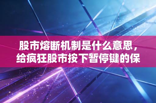 股市熔断机制是什么意思，给疯狂股市按下暂停键的保险丝