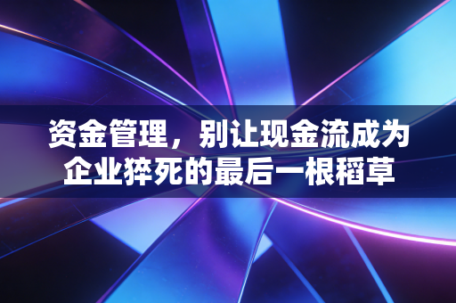 资金管理，别让现金流成为企业猝死的最后一根稻草