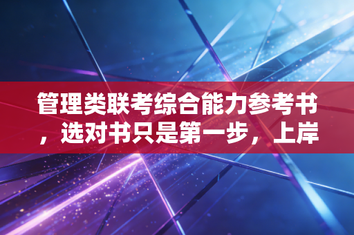 管理类联考综合能力参考书,选对书只是第一步,上岸还得靠狠和稳