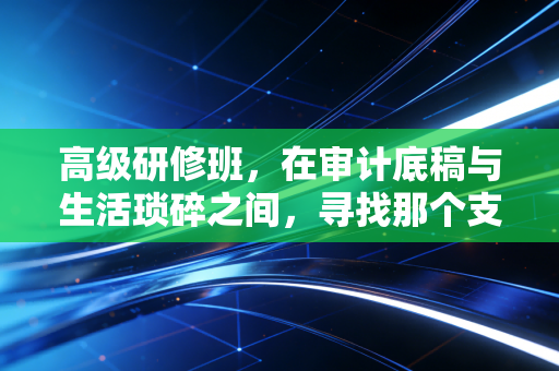 详细阅读:高级研修班,在审计底稿与生活琐碎之间,寻找那个支点 高级研修班,在审计底稿与生活琐碎之间,寻找那个支点