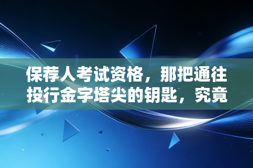 保荐人考试资格,那把通往投行金字塔尖的钥匙,究竟握在谁手里?