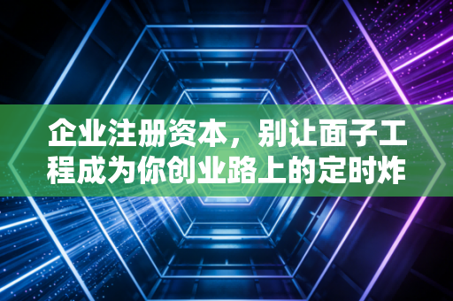 企业注册资本，别让面子工程成为你创业路上的定时炸弹