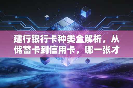 建行银行卡种类全解析,从储蓄卡到信用卡,哪一张才是你的理财神助攻?