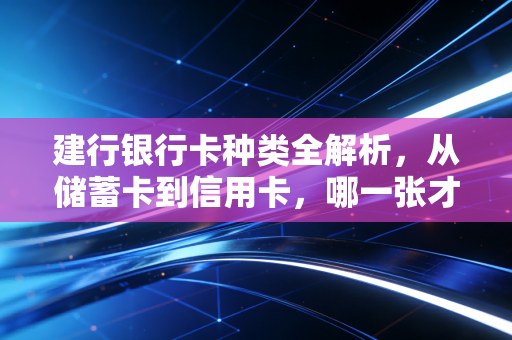 建行银行卡种类全解析，从储蓄卡到信用卡，哪一张才是你的理财神助攻？