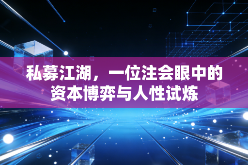 私募江湖,一位注会眼中的资本博弈与人性试炼