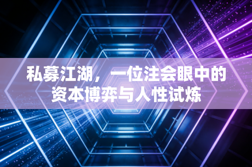 私募江湖，一位注会眼中的资本博弈与人性试炼