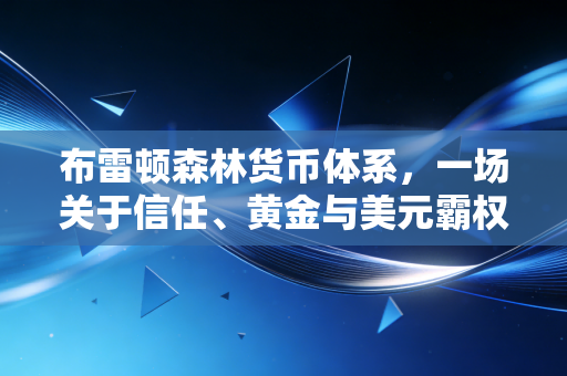 布雷顿森林货币体系,一场关于信任、黄金与美元霸权的宏大叙事