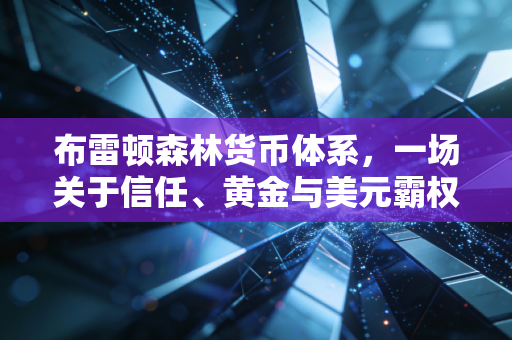 布雷顿森林货币体系,一场关于信任、黄金与美元霸权的宏大叙事