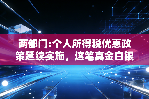 两部门:个人所得税优惠政策延续实施，这笔真金白银的账咱们得算明白