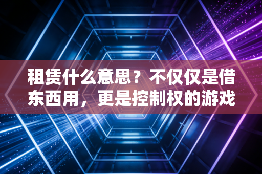 租赁什么意思？不仅仅是借东西用，更是控制权的游戏——CPA带你透过合同看本质