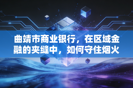 曲靖市商业银行,在区域金融的夹缝中,如何守住烟火气与专业度的平衡?