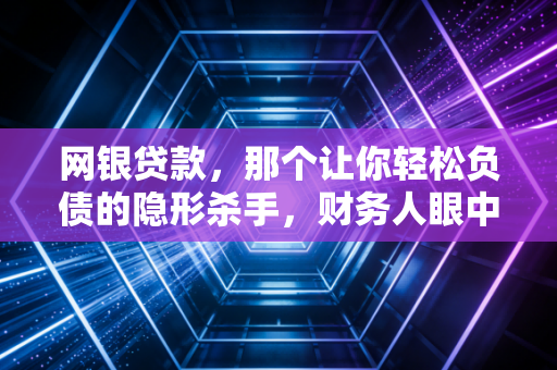 网银贷款，那个让你轻松负债的隐形杀手，财务人眼中的真相