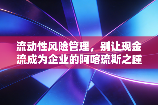 流动性风险管理,别让现金流成为企业的阿喀琉斯之踵