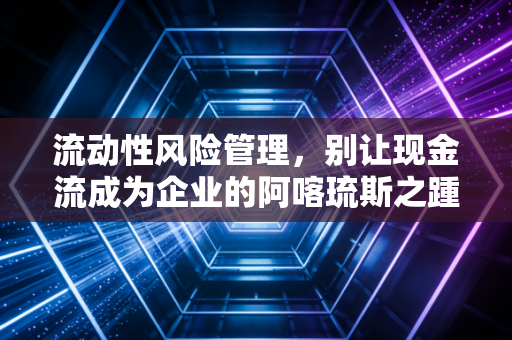 流动性风险管理，别让现金流成为企业的阿喀琉斯之踵