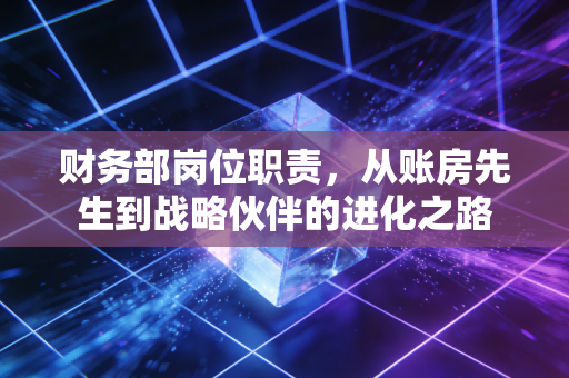 财务部岗位职责，从账房先生到战略伙伴的进化之路