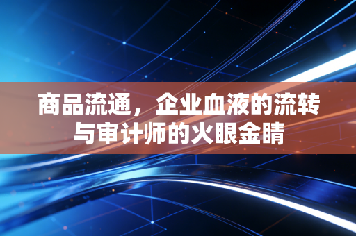 商品流通，企业血液的流转与审计师的火眼金睛