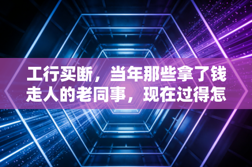 工行买断，当年那些拿了钱走人的老同事，现在过得怎么样了？