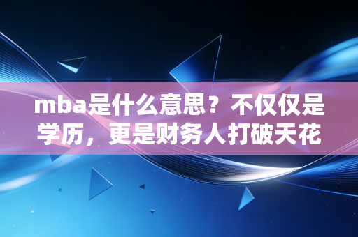 mba是什么意思?不仅仅是学历,更是财务人打破天花板的破局之道