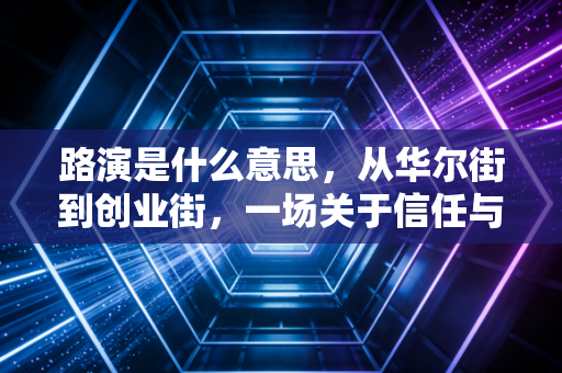 路演是什么意思,从华尔街到创业街,一场关于信任与价值的路途演说