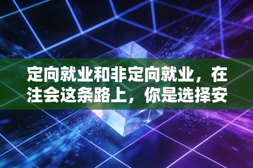 定向就业和非定向就业,在注会这条路上,你是选择安稳的铁饭碗还是自由的闯荡江湖?