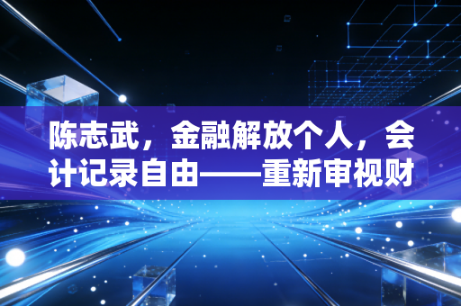 陈志武，金融解放个人，会计记录自由——重新审视财富背后的底层逻辑