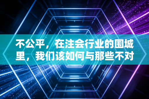 不公平,在注会行业的围城里,我们该如何与那些不对等和解?