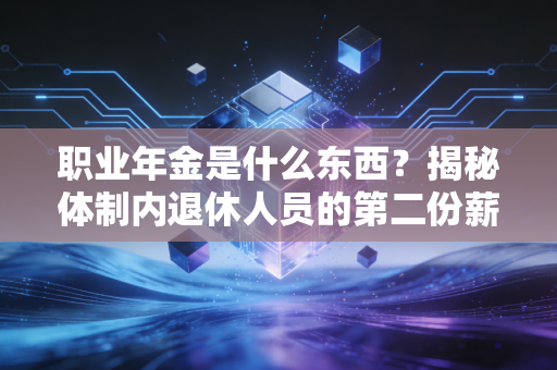 职业年金是什么东西？揭秘体制内退休人员的第二份薪水