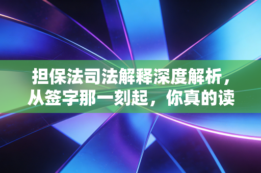 担保法司法解释深度解析，从签字那一刻起，你真的读懂风险了吗？