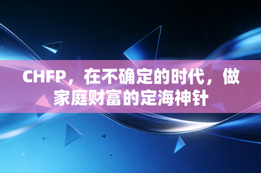CHFP，在不确定的时代，做家庭财富的定海神针