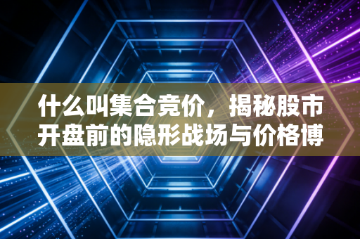 什么叫集合竞价，揭秘股市开盘前的隐形战场与价格博弈