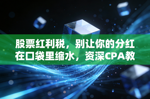 股票红利税,别让你的分红在口袋里缩水,资深CPA教你如何避坑