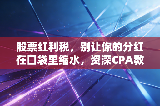 股票红利税，别让你的分红在口袋里缩水，资深CPA教你如何避坑