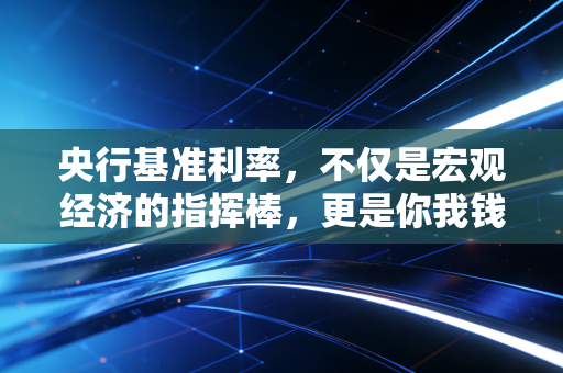 央行基准利率，不仅是宏观经济的指挥棒，更是你我钱袋子的晴雨表