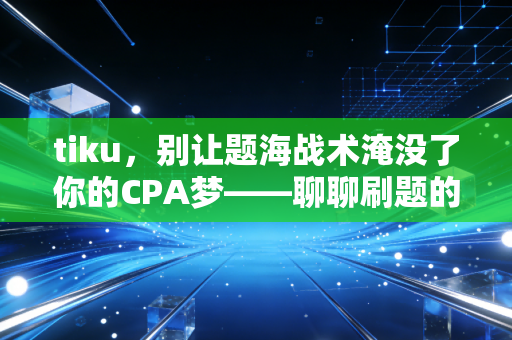 tiku，别让题海战术淹没了你的CPA梦——聊聊刷题的正确姿势与心态