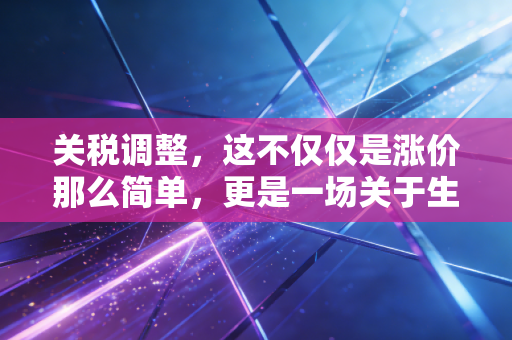 关税调整,这不仅仅是涨价那么简单,更是一场关于生存与选择的博弈