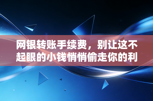 网银转账手续费，别让这不起眼的小钱悄悄偷走你的利润，资深财务教你如何精打细算