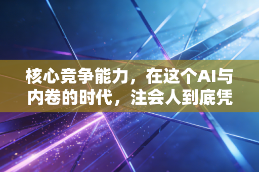 核心竞争能力,在这个AI与内卷的时代,注会人到底凭什么不可替代?