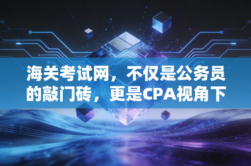 海关考试网，不仅是公务员的敲门砖，更是CPA视角下的职业蓝海与体制内守门人的进阶指南