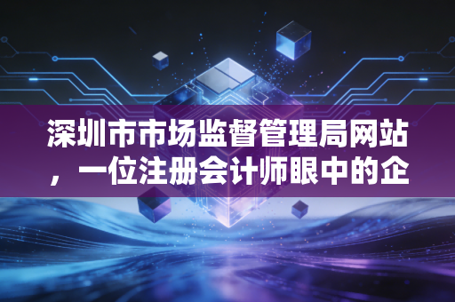 深圳市市场监督管理局网站，一位注册会计师眼中的企业晴雨表与合规必修课