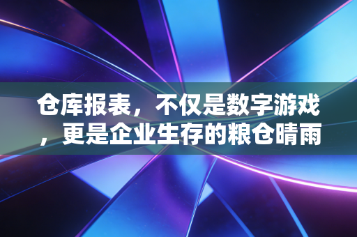 仓库报表，不仅是数字游戏，更是企业生存的粮仓晴雨表