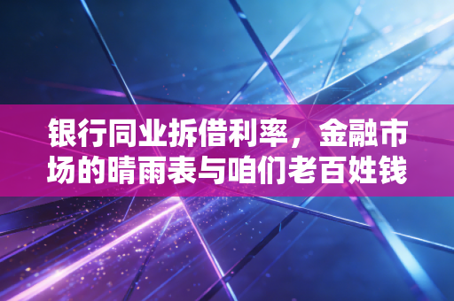 银行同业拆借利率，金融市场的晴雨表与咱们老百姓钱袋子的隐秘关联