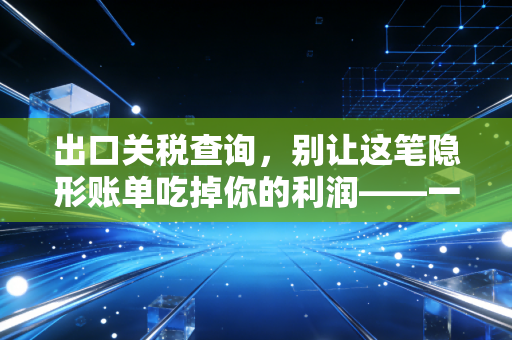 出口关税查询，别让这笔隐形账单吃掉你的利润——一位注会眼中的合规与避坑指南