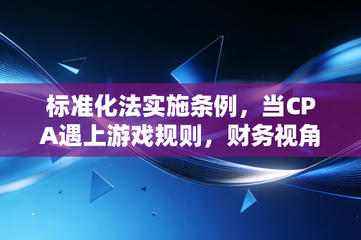标准化法实施条例，当CPA遇上游戏规则，财务视角下的合规与价值