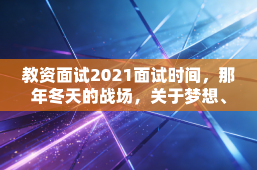 教资面试2021面试时间，那年冬天的战场，关于梦想、焦虑与成长的深度复盘