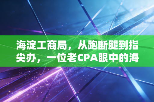 海淀工商局,从跑断腿到指尖办,一位老CPA眼中的海淀创业变迁